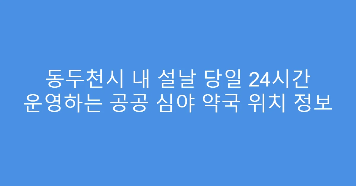 동두천시 내 설날 당일 24시간 운영하는 공공 심야 약국 위치 정보