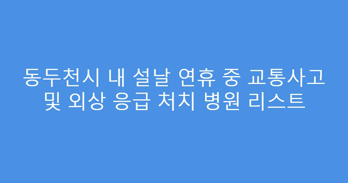 동두천시 내 설날 연휴 중 교통사고 및 외상 응급 처치 병원 리스트