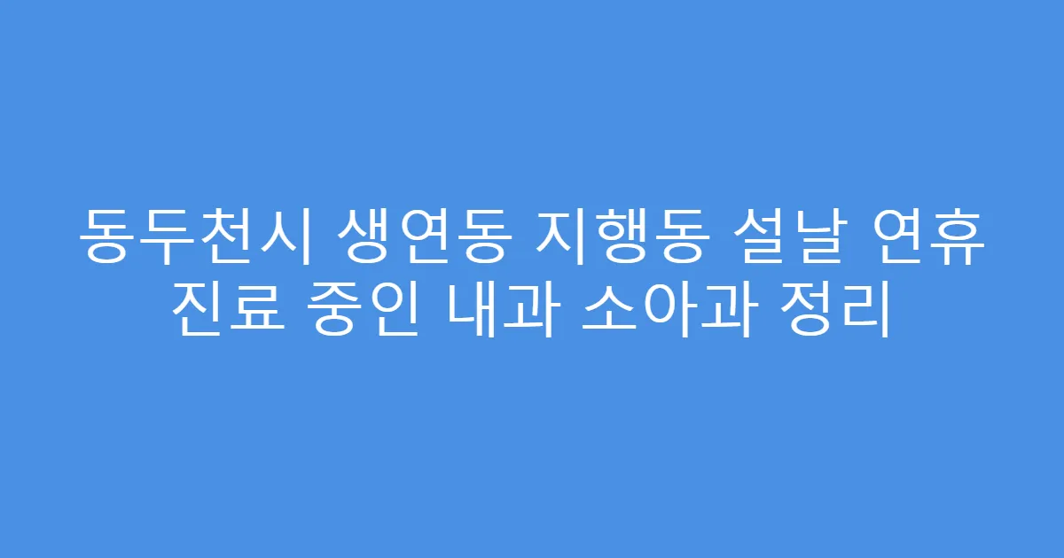 동두천시 생연동 지행동 설날 연휴 진료 중인 내과 소아과 정리