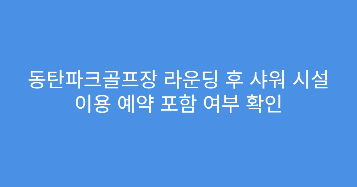 동탄파크골프장 라운딩 후 샤워 시설 이용 예약 포함 여부 확인
