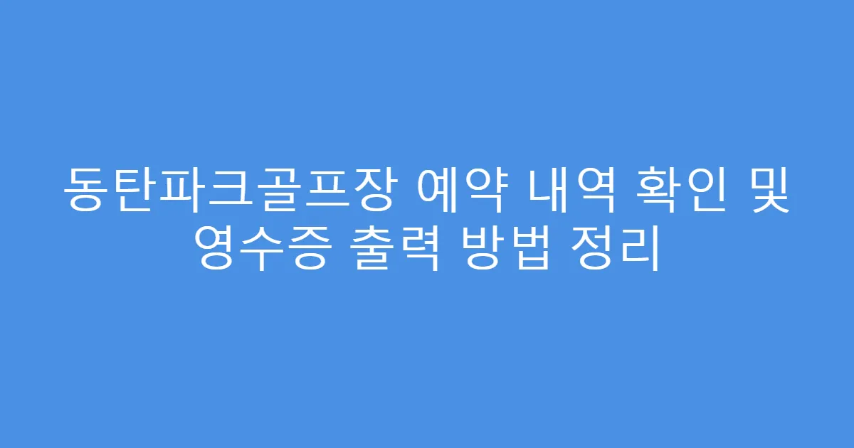 동탄파크골프장 예약 내역 확인 및 영수증 출력 방법 정리