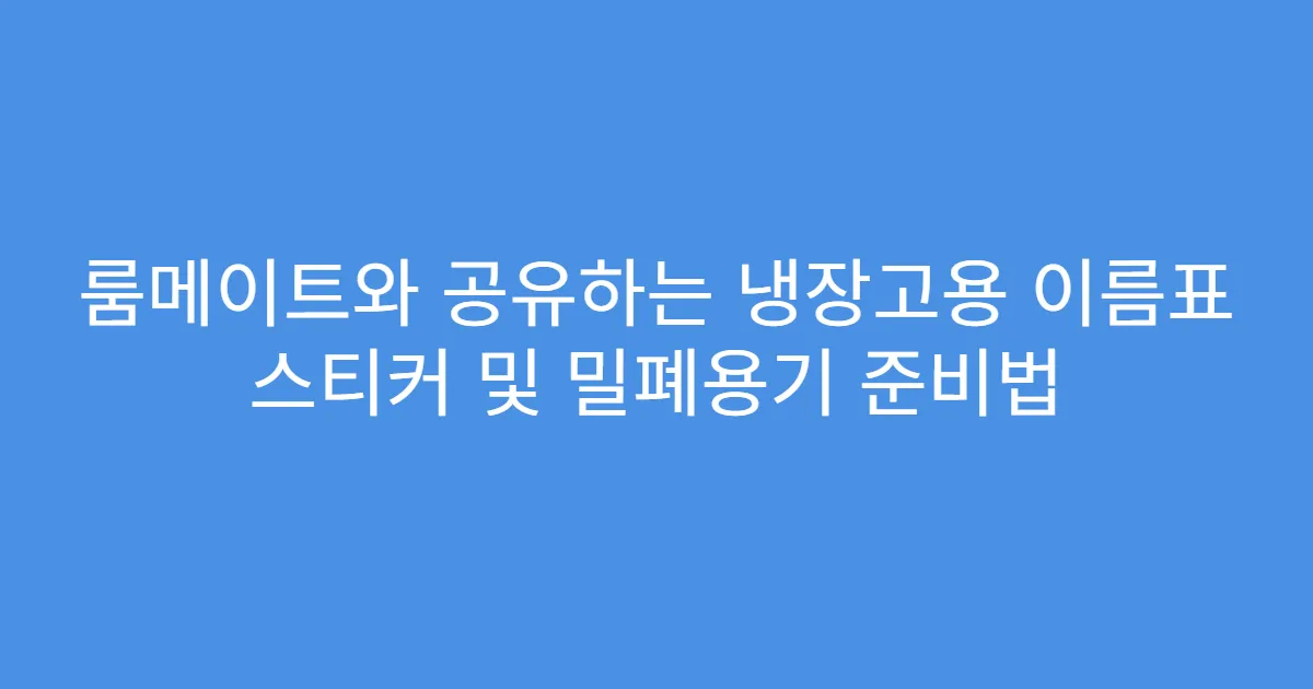 룸메이트와 공유하는 냉장고용 이름표 스티커 및 밀폐용기 준비법