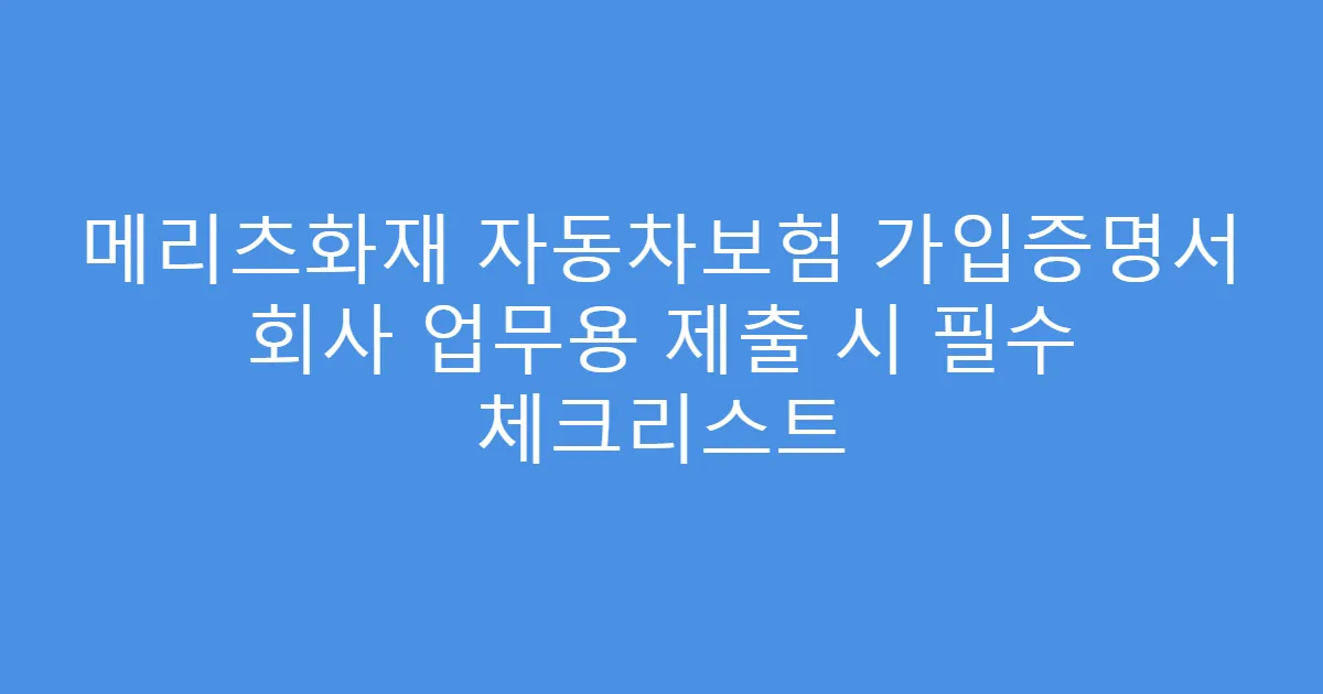 메리츠화재 자동차보험 가입증명서 회사 업무용 제출 시 필수 체크리스트