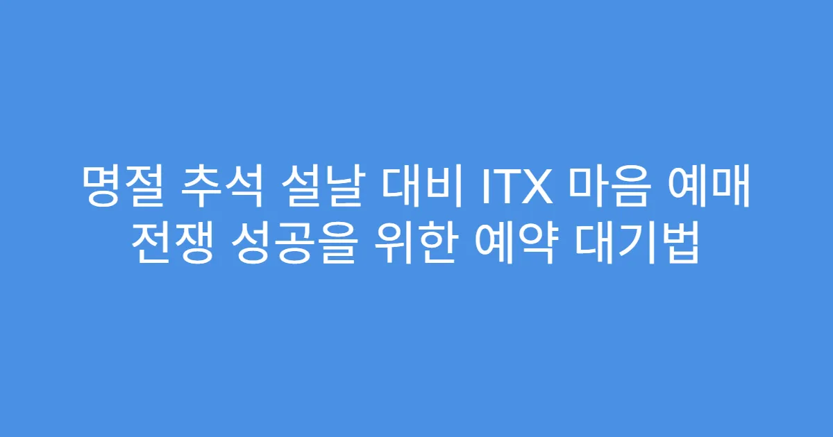 명절 추석 설날 대비 ITX 마음 예매 전쟁 성공을 위한 예약 대기법