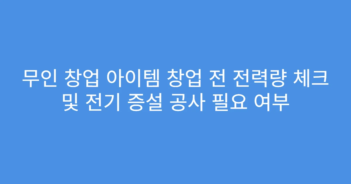 무인 창업 아이템 창업 전 전력량 체크 및 전기 증설 공사 필요 여부