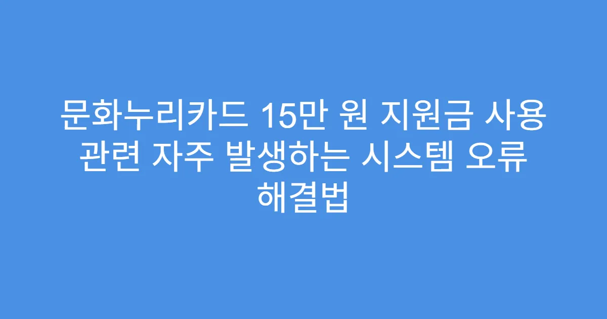 문화누리카드 15만 원 지원금 사용 관련 자주 발생하는 시스템 오류 해결법