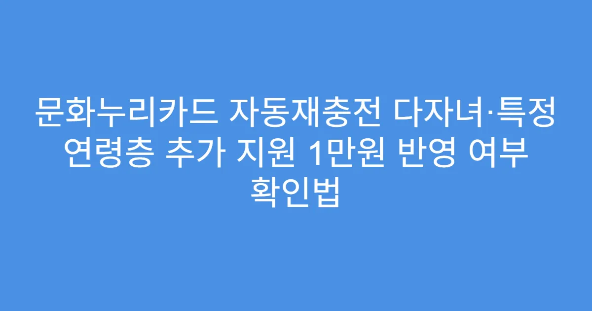 문화누리카드 자동재충전 다자녀·특정 연령층 추가 지원 1만원 반영 여부 확인법