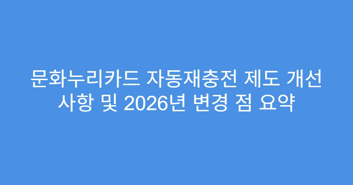 문화누리카드 자동재충전 제도 개선 사항 및 2026년 변경 점 요약
