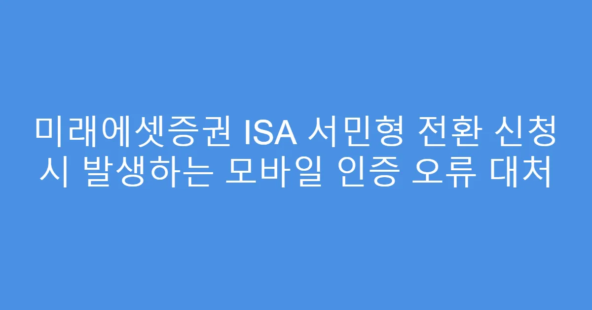 미래에셋증권 ISA 서민형 전환 신청 시 발생하는 모바일 인증 오류 대처