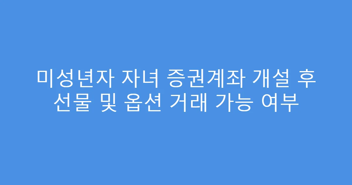 미성년자 자녀 증권계좌 개설 후 선물 및 옵션 거래 가능 여부