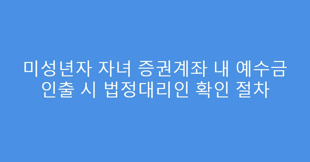 미성년자 자녀 증권계좌 내 예수금 인출 시 법정대리인 확인 절차