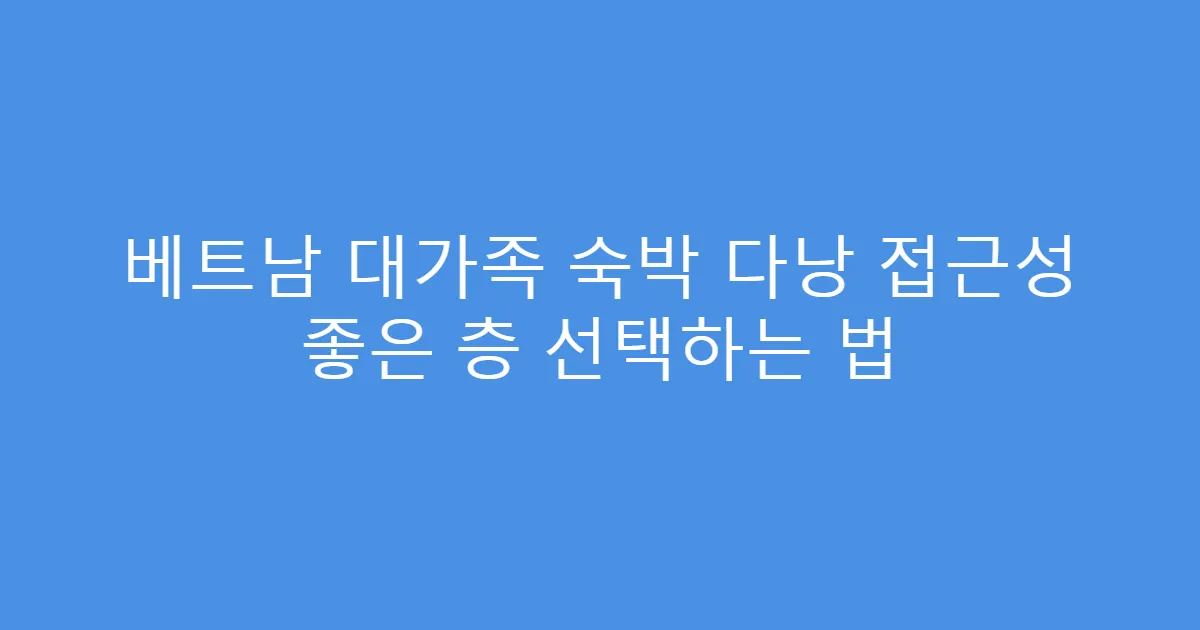 베트남 대가족 숙박 다낭 접근성 좋은 층 선택하는 법