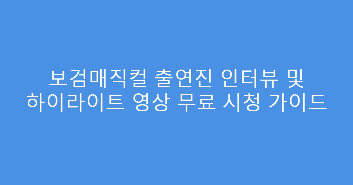 보검매직컬 출연진 인터뷰 및 하이라이트 영상 무료 시청 가이드