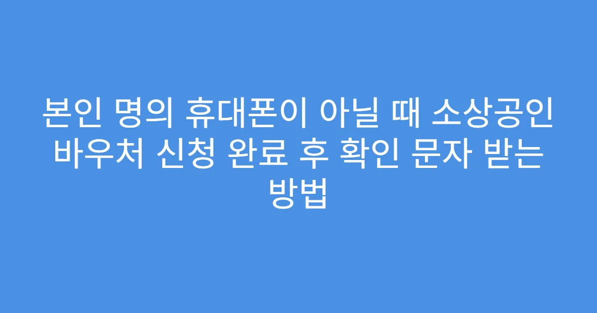 본인 명의 휴대폰이 아닐 때 소상공인 바우처 신청 완료 후 확인 문자 받는 방법