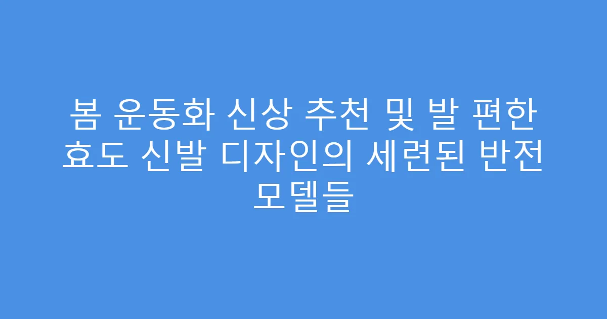 봄 운동화 신상 추천 및 발 편한 효도 신발 디자인의 세련된 반전 모델들