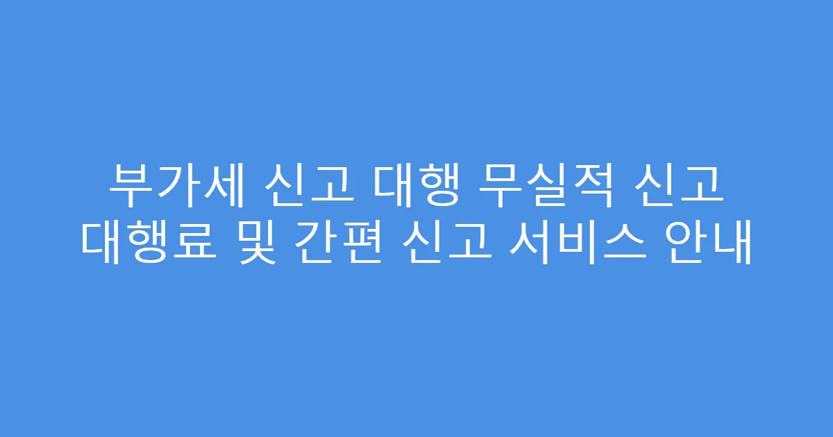 부가세 신고 대행 무실적 신고 대행료 및 간편 신고 서비스 안내