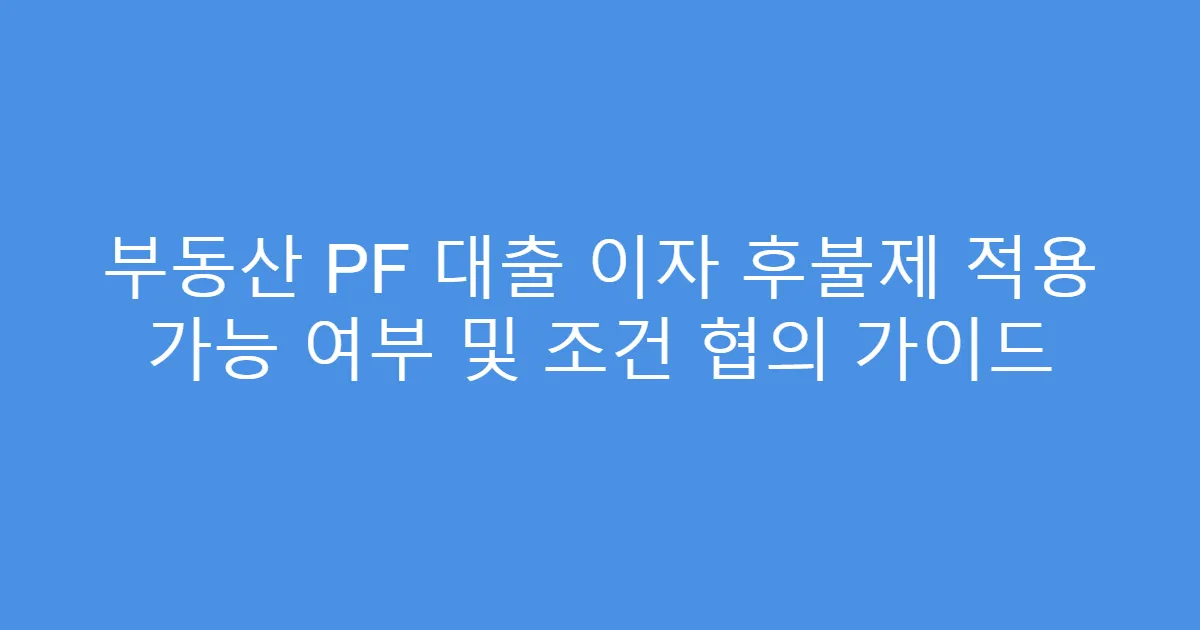 부동산 PF 대출 이자 후불제 적용 가능 여부 및 조건 협의 가이드