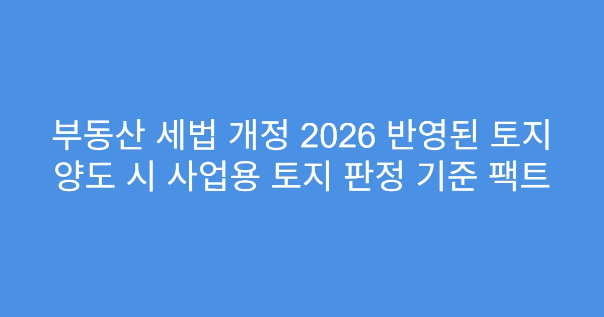 부동산 세법 개정 2026 반영된 토지 양도 시 사업용 토지 판정 기준 팩트