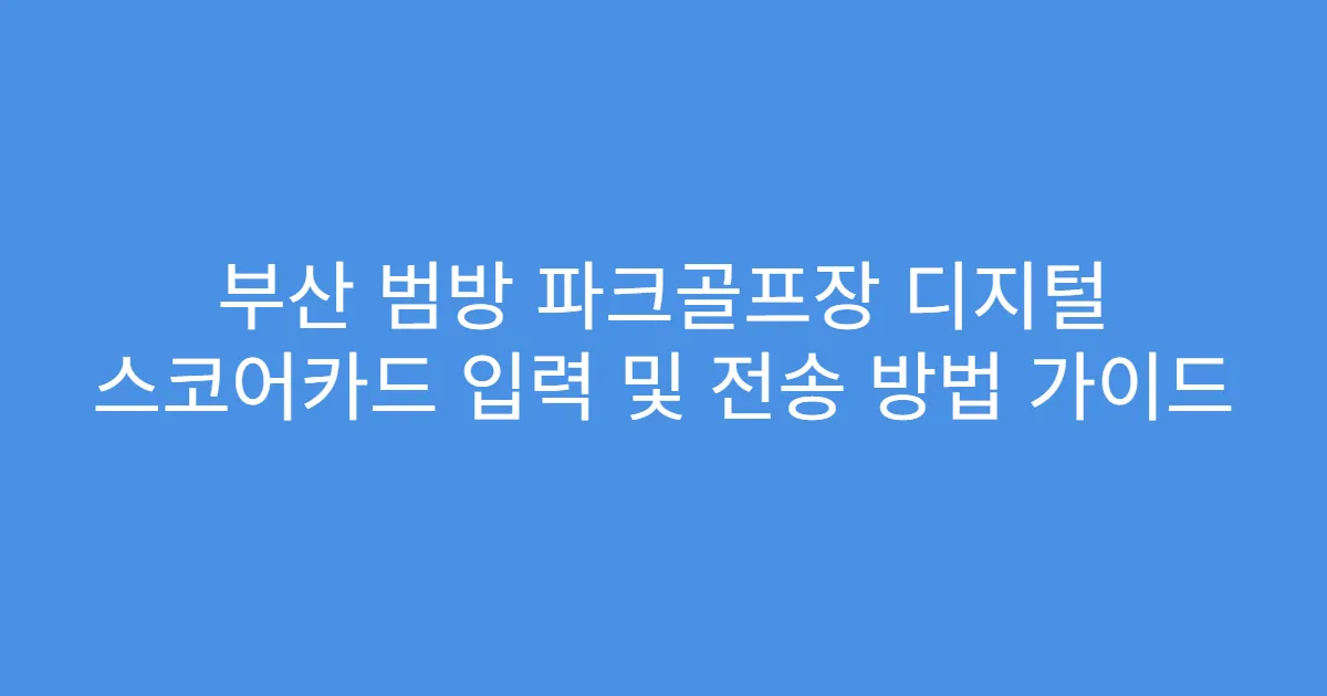 부산 범방 파크골프장 디지털 스코어카드 입력 및 전송 방법 가이드