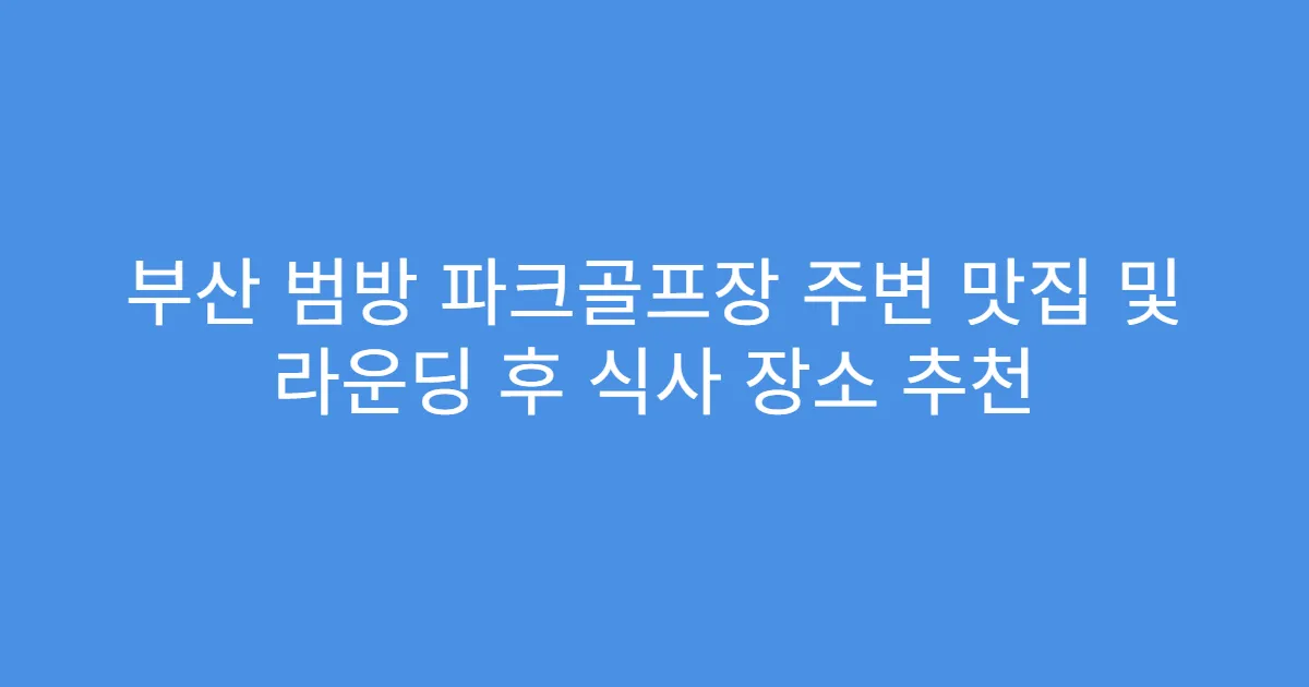 부산 범방 파크골프장 주변 맛집 및 라운딩 후 식사 장소 추천
