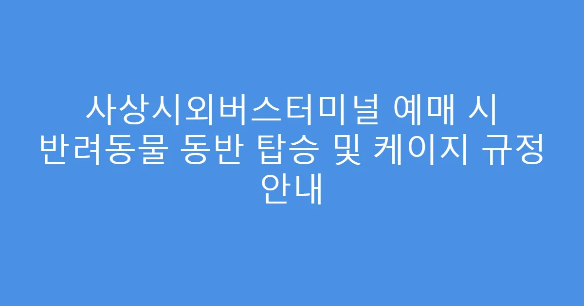 사상시외버스터미널 예매 시 반려동물 동반 탑승 및 케이지 규정 안내