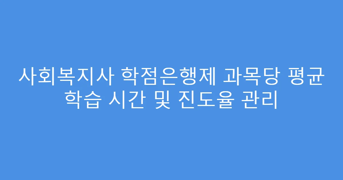 사회복지사 학점은행제 과목당 평균 학습 시간 및 진도율 관리