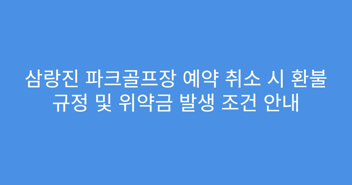 삼랑진 파크골프장 예약 취소 시 환불 규정 및 위약금 발생 조건 안내