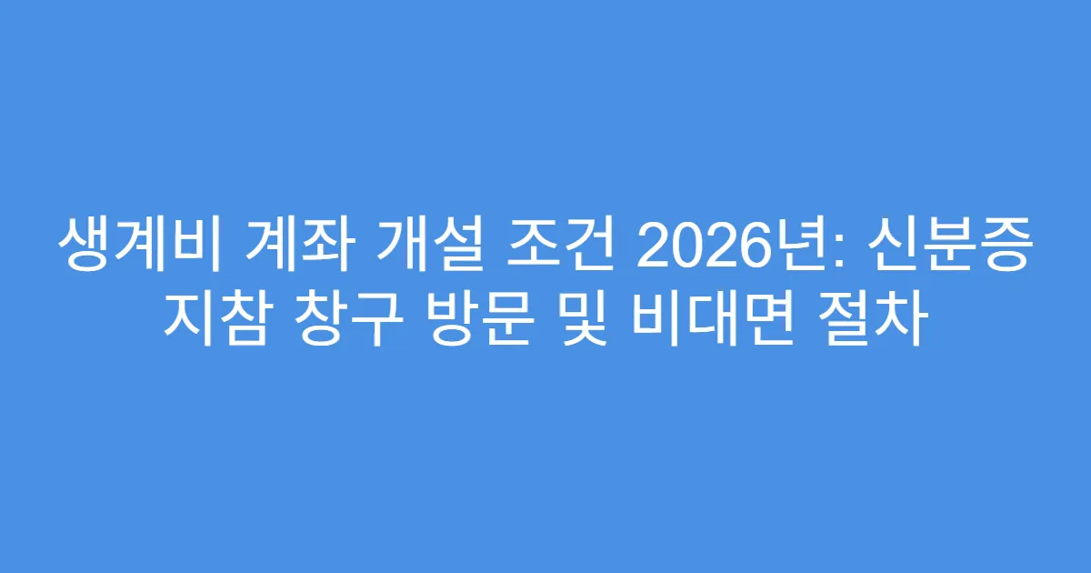 생계비 계좌 개설 조건 2026년: 신분증 지참 창구 방문 및 비대면 절차