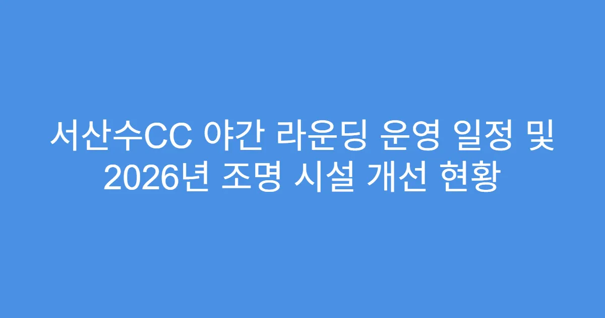 서산수CC 야간 라운딩 운영 일정 및 2026년 조명 시설 개선 현황