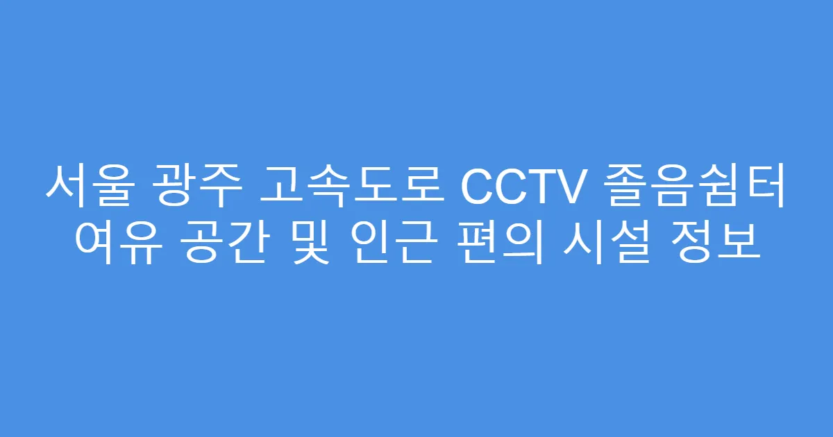 서울 광주 고속도로 CCTV 졸음쉼터 여유 공간 및 인근 편의 시설 정보