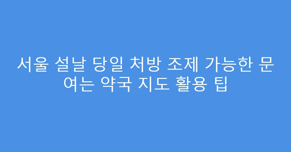 서울 설날 당일 처방 조제 가능한 문 여는 약국 지도 활용 팁