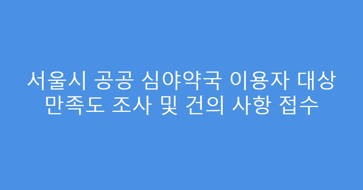 서울시 공공 심야약국 이용자 대상 만족도 조사 및 건의 사항 접수