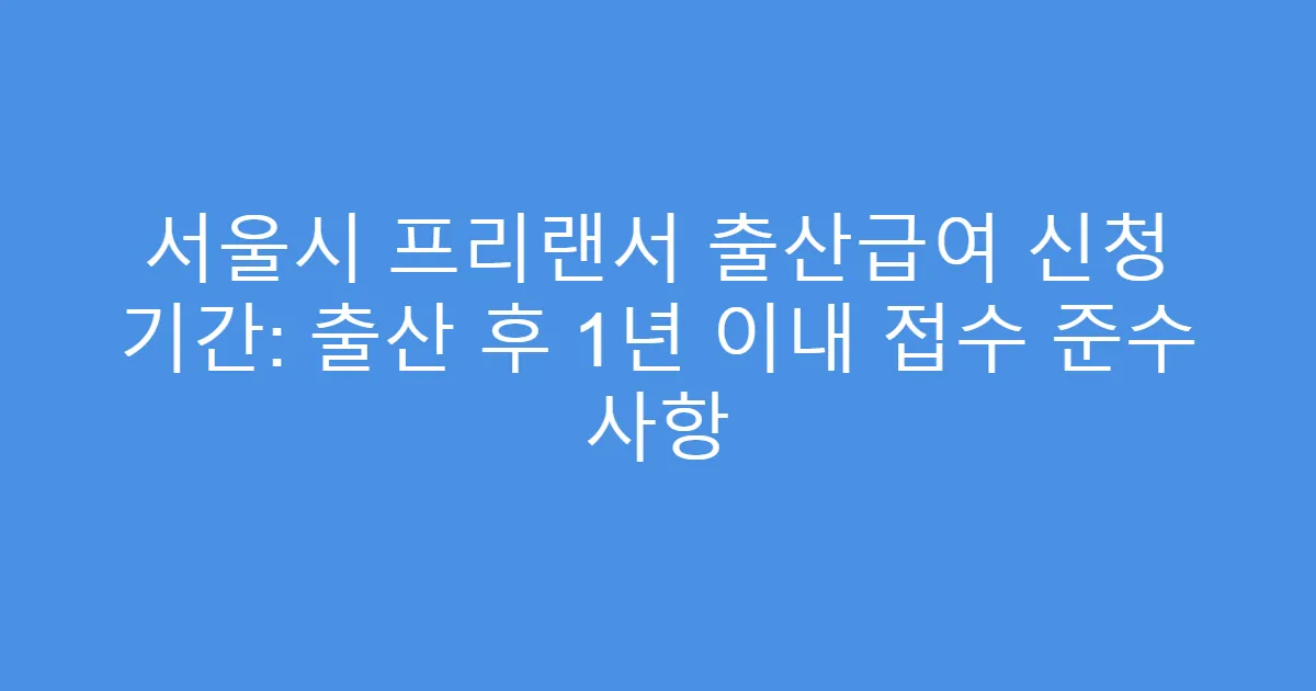 서울시 프리랜서 출산급여 신청 기간: 출산 후 1년 이내 접수 준수 사항