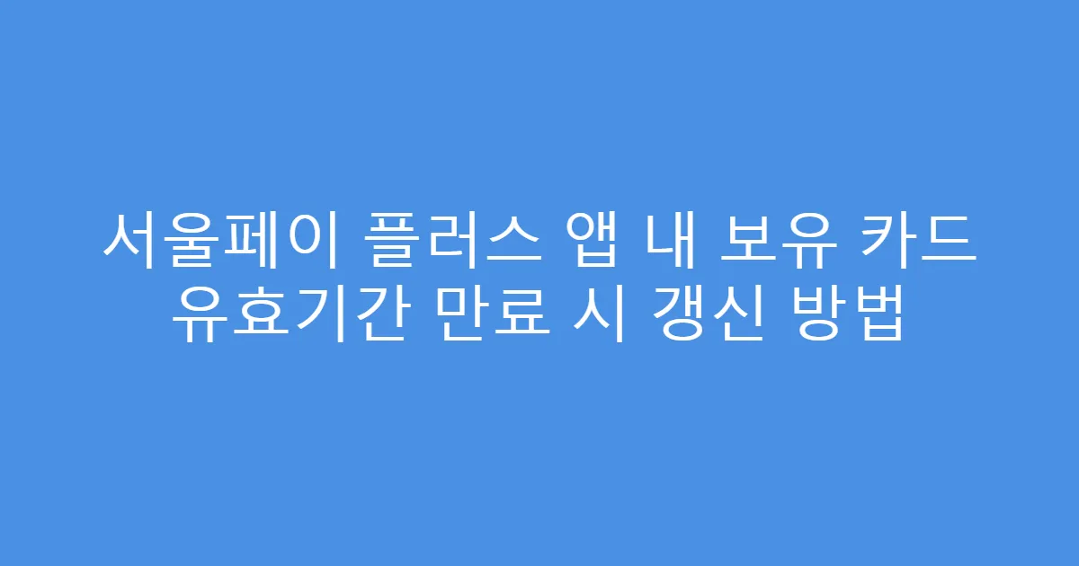 서울페이 플러스 앱 내 보유 카드 유효기간 만료 시 갱신 방법