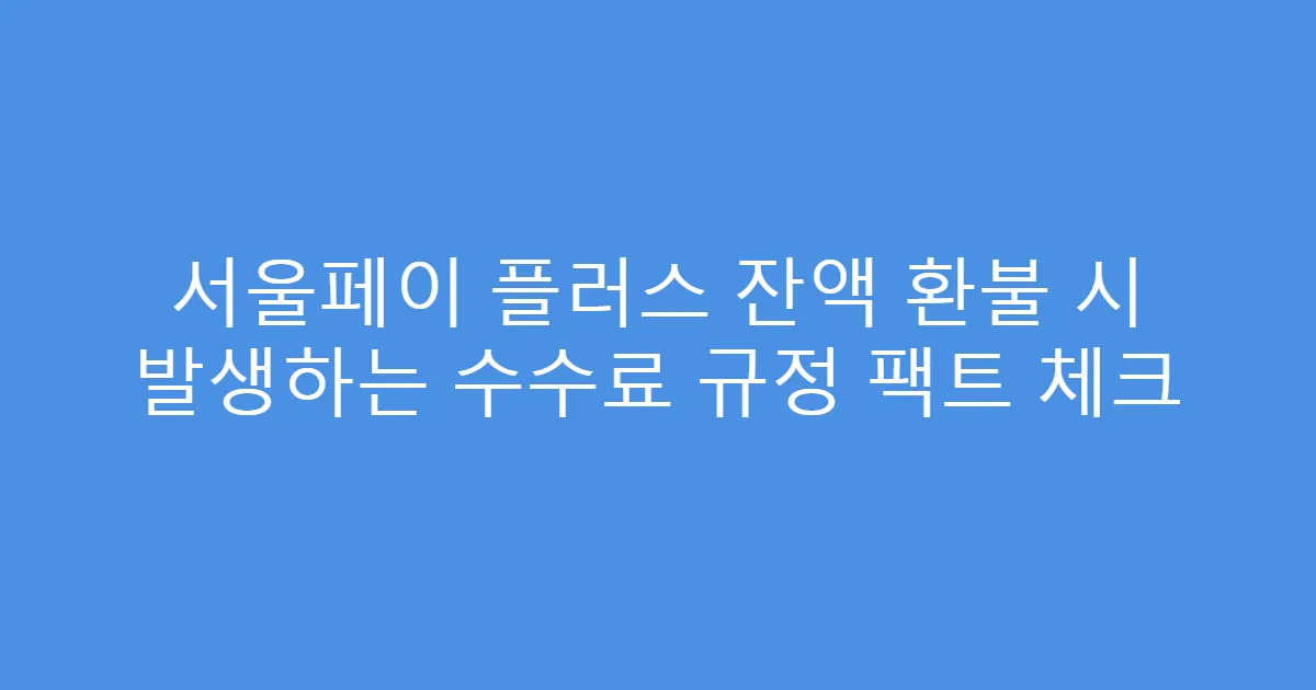 서울페이 플러스 잔액 환불 시 발생하는 수수료 규정 팩트 체크