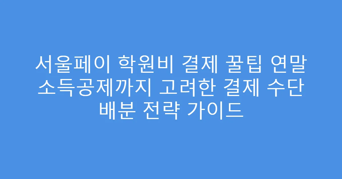 서울페이 학원비 결제 꿀팁 연말 소득공제까지 고려한 결제 수단 배분 전략 가이드