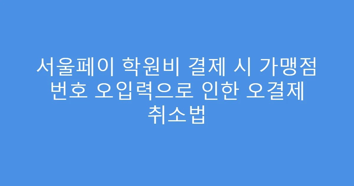 서울페이 학원비 결제 시 가맹점 번호 오입력으로 인한 오결제 취소법