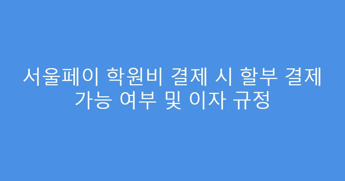 서울페이 학원비 결제 시 할부 결제 가능 여부 및 이자 규정