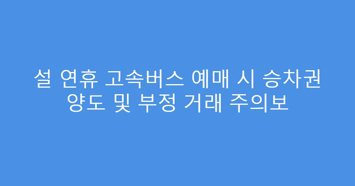설 연휴 고속버스 예매 시 승차권 양도 및 부정 거래 주의보