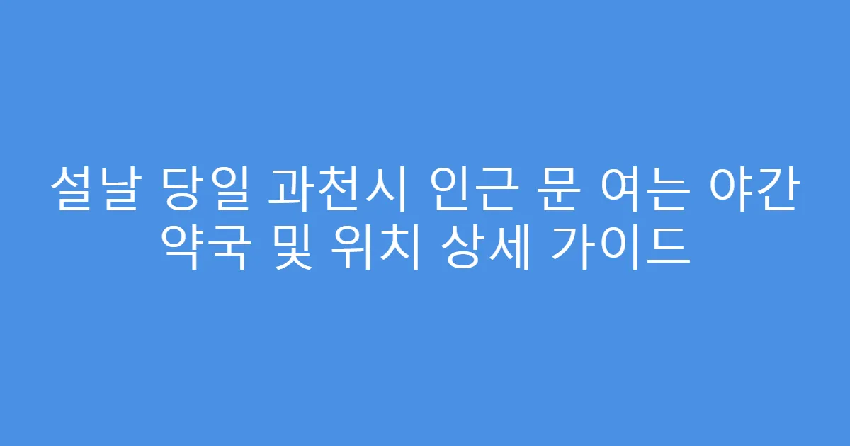 설날 당일 과천시 인근 문 여는 야간 약국 및 위치 상세 가이드
