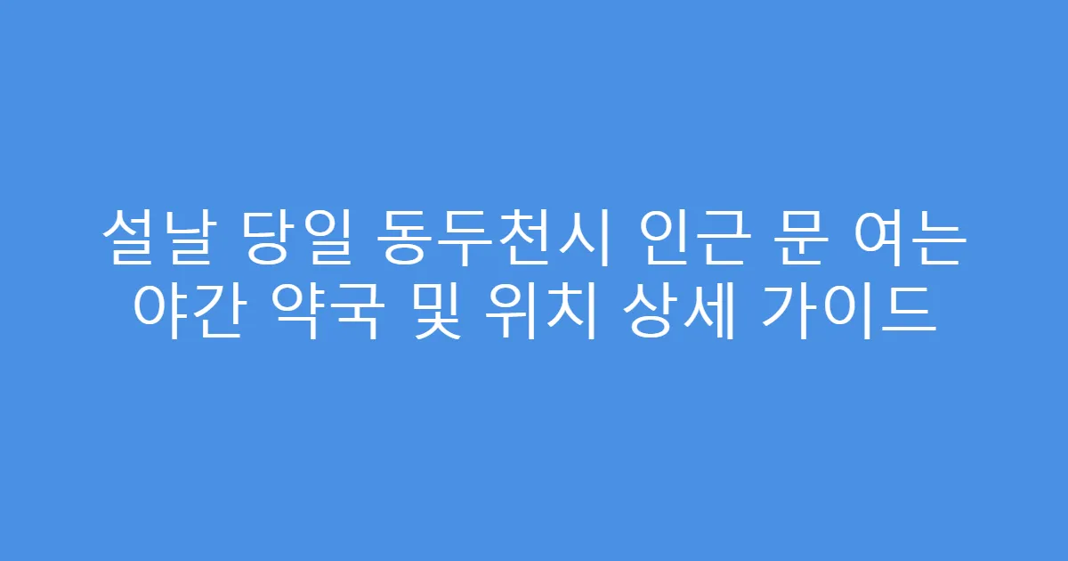 설날 당일 동두천시 인근 문 여는 야간 약국 및 위치 상세 가이드