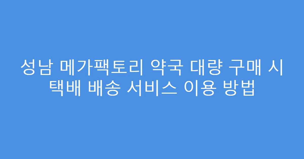 성남 메가팩토리 약국 대량 구매 시 택배 배송 서비스 이용 방법