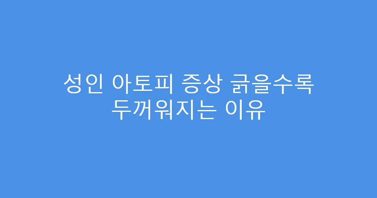 성인 아토피 증상 긁을수록 두꺼워지는 이유