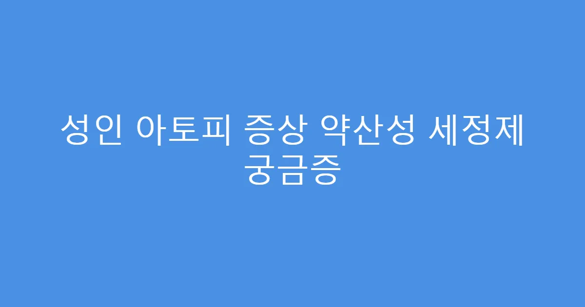 성인 아토피 증상 약산성 세정제 궁금증