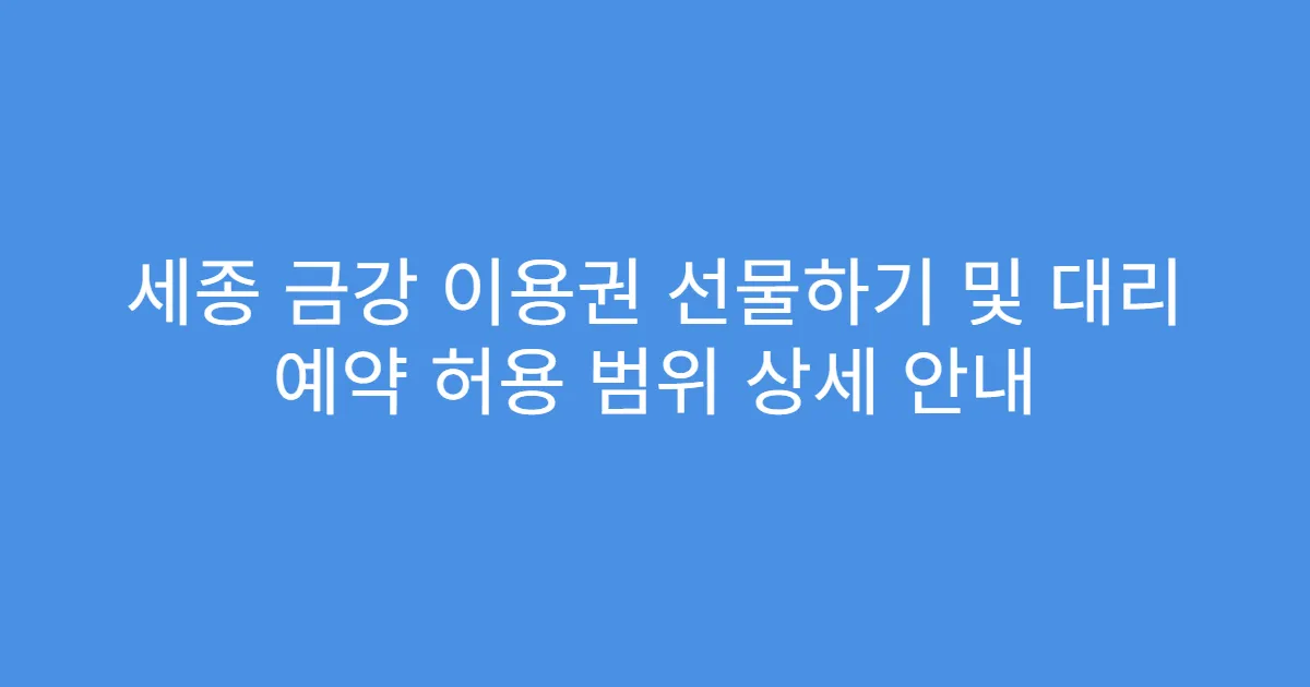 세종 금강 이용권 선물하기 및 대리 예약 허용 범위 상세 안내