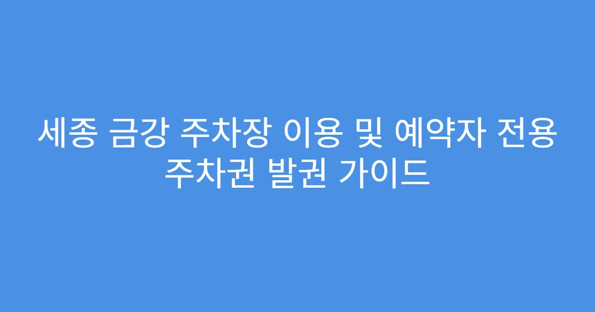세종 금강 주차장 이용 및 예약자 전용 주차권 발권 가이드