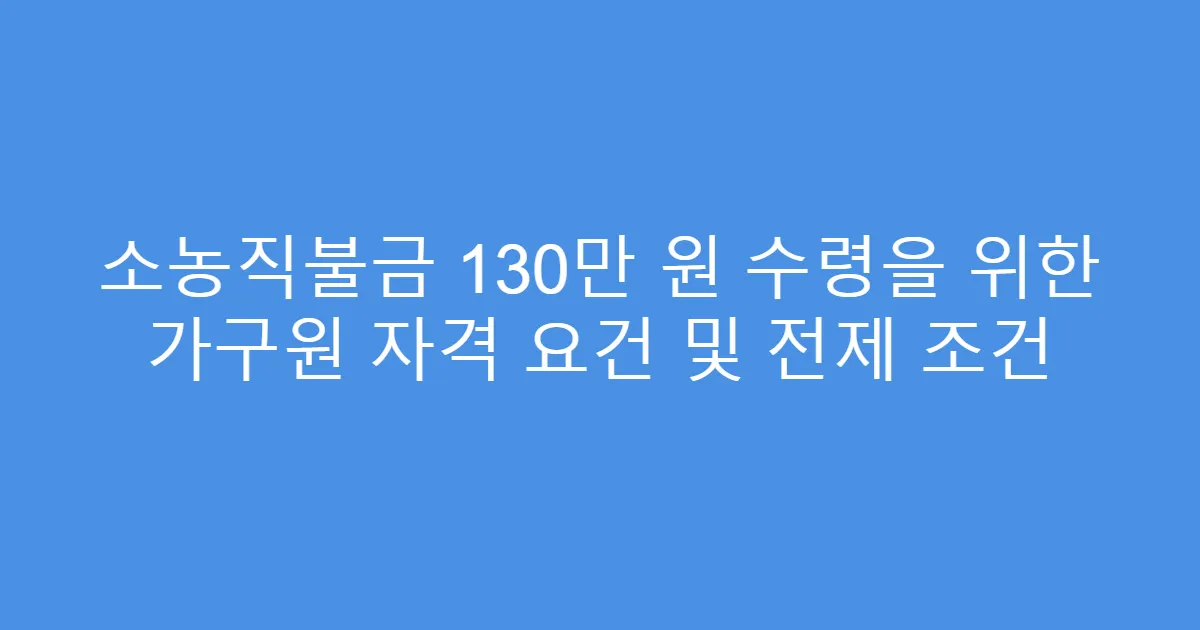 소농직불금 130만 원 수령을 위한 가구원 자격 요건 및 전제 조건