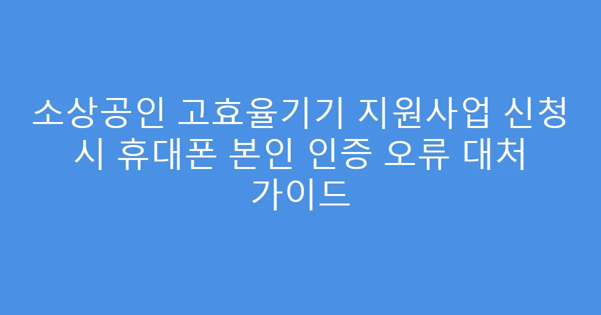 소상공인 고효율기기 지원사업 신청 시 휴대폰 본인 인증 오류 대처 가이드