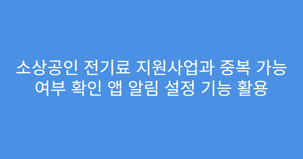 소상공인 전기료 지원사업과 중복 가능 여부 확인 앱 알림 설정 기능 활용