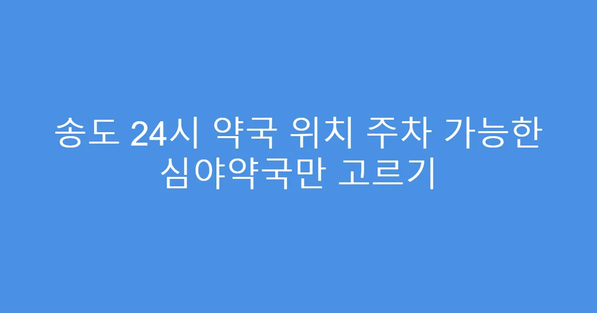 송도 24시 약국 위치 주차 가능한 심야약국만 고르기